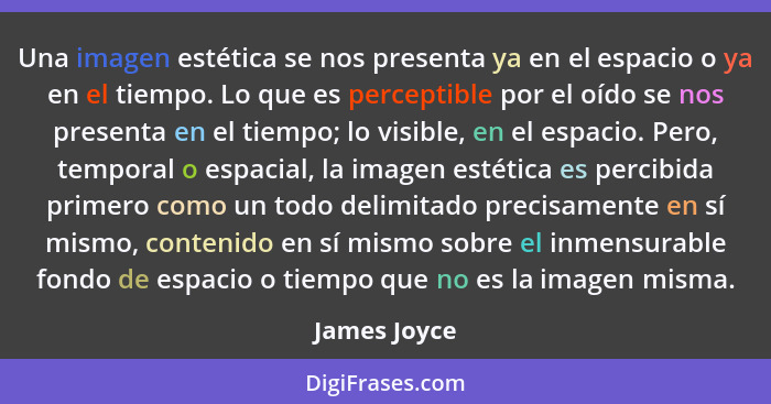 Una imagen estética se nos presenta ya en el espacio o ya en el tiempo. Lo que es perceptible por el oído se nos presenta en el tiempo;... - James Joyce