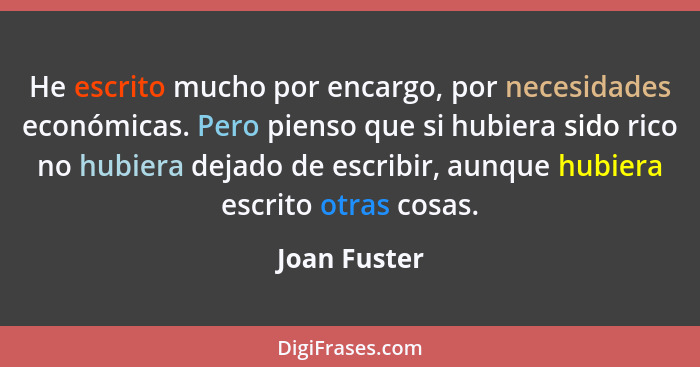 He escrito mucho por encargo, por necesidades económicas. Pero pienso que si hubiera sido rico no hubiera dejado de escribir, aunque hub... - Joan Fuster