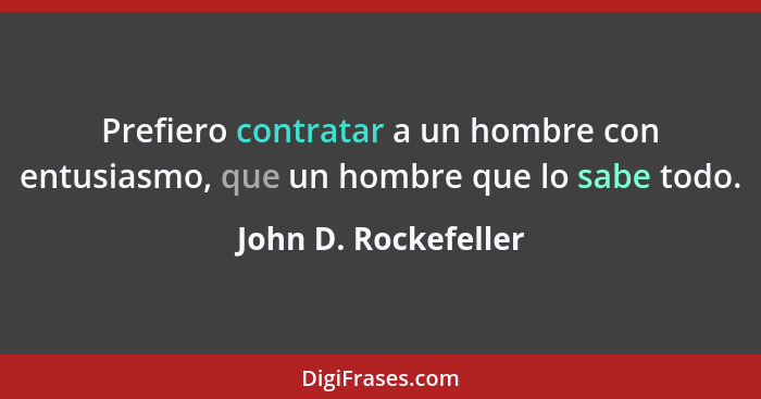 Prefiero contratar a un hombre con entusiasmo, que un hombre que lo sabe todo.... - John D. Rockefeller