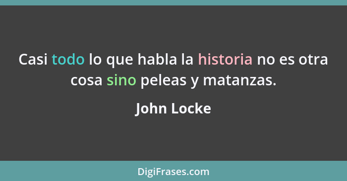 Casi todo lo que habla la historia no es otra cosa sino peleas y matanzas.... - John Locke