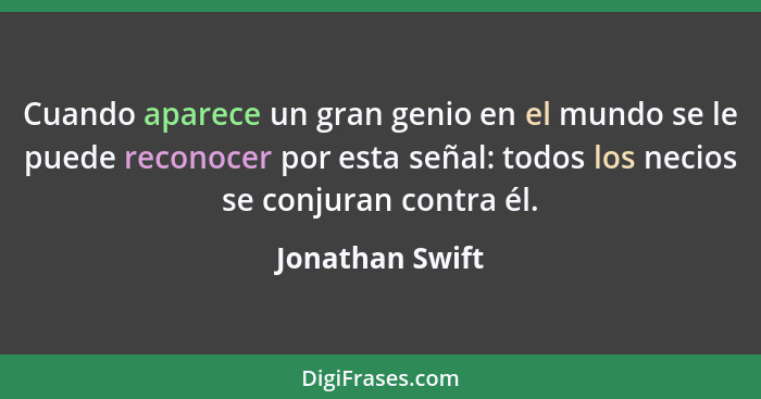 Cuando aparece un gran genio en el mundo se le puede reconocer por esta señal: todos los necios se conjuran contra él.... - Jonathan Swift