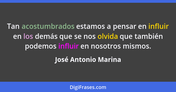 Tan acostumbrados estamos a pensar en influir en los demás que se nos olvida que también podemos influir en nosotros mismos.... - José Antonio Marina