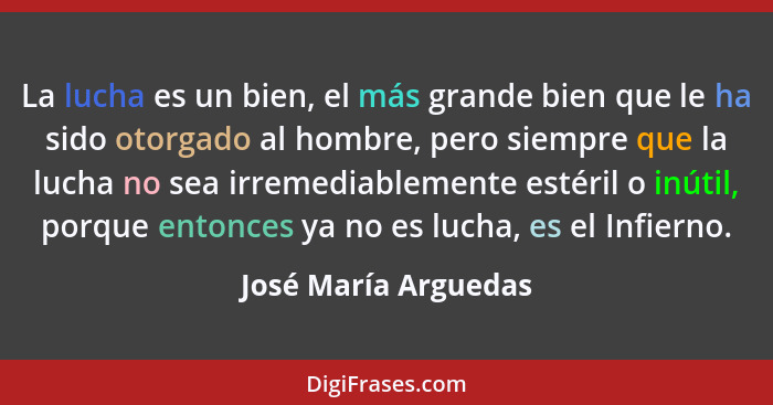 La lucha es un bien, el más grande bien que le ha sido otorgado al hombre, pero siempre que la lucha no sea irremediablemente es... - José María Arguedas