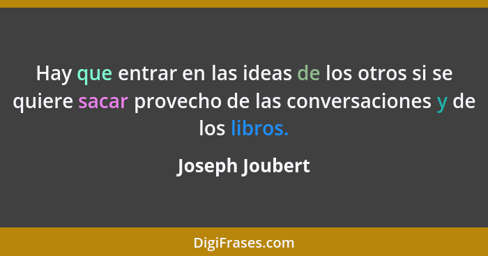 Hay que entrar en las ideas de los otros si se quiere sacar provecho de las conversaciones y de los libros.... - Joseph Joubert