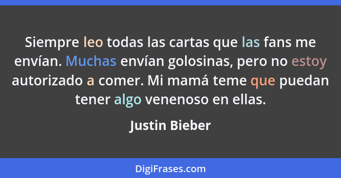 Siempre leo todas las cartas que las fans me envían. Muchas envían golosinas, pero no estoy autorizado a comer. Mi mamá teme que pueda... - Justin Bieber