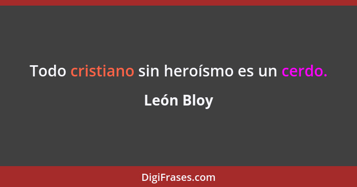 Todo cristiano sin heroísmo es un cerdo.... - León Bloy
