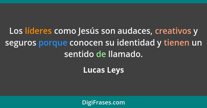 Los líderes como Jesús son audaces, creativos y seguros porque conocen su identidad y tienen un sentido de llamado.... - Lucas Leys