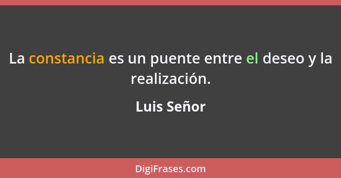 La constancia es un puente entre el deseo y la realización.... - Luis Señor