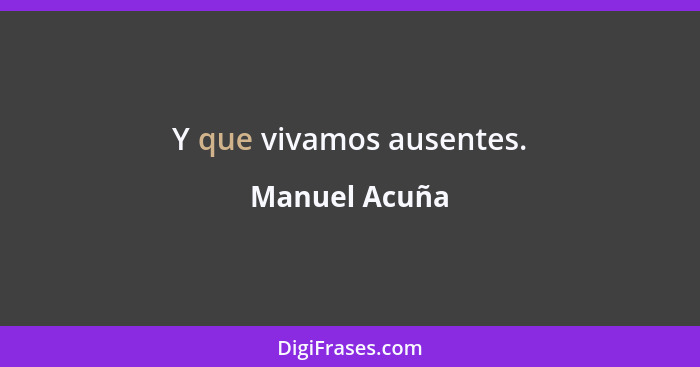 Y que vivamos ausentes.... - Manuel Acuña