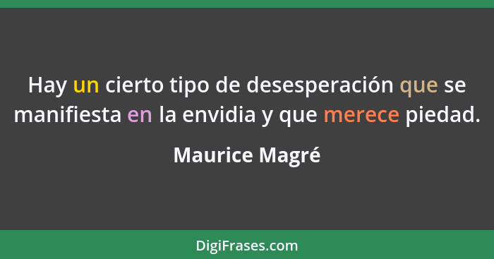 Hay un cierto tipo de desesperación que se manifiesta en la envidia y que merece piedad.... - Maurice Magré