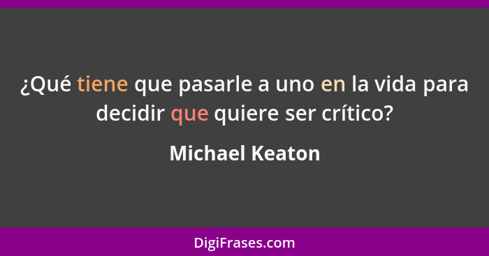 ¿Qué tiene que pasarle a uno en la vida para decidir que quiere ser crítico?... - Michael Keaton