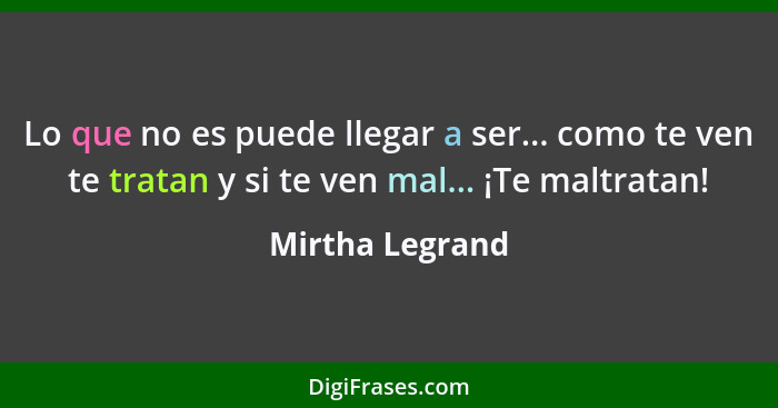 Lo que no es puede llegar a ser... como te ven te tratan y si te ven mal... ¡Te maltratan!... - Mirtha Legrand