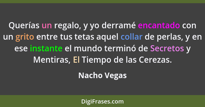 Querías un regalo, y yo derramé encantado con un grito entre tus tetas aquel collar de perlas, y en ese instante el mundo terminó de Sec... - Nacho Vegas