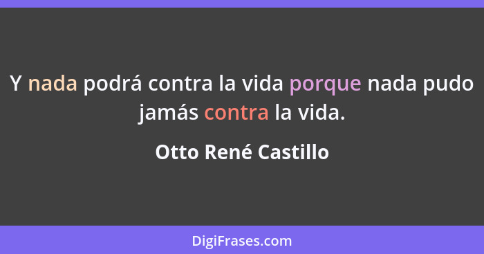 Y nada podrá contra la vida porque nada pudo jamás contra la vida.... - Otto René Castillo