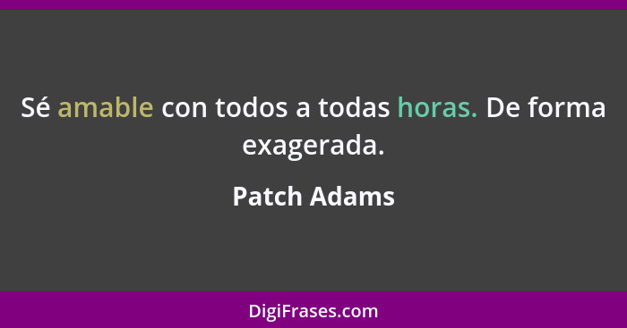 Sé amable con todos a todas horas. De forma exagerada.... - Patch Adams