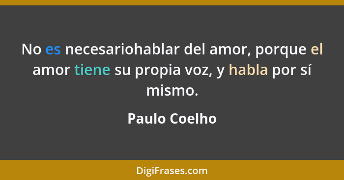 No es necesariohablar del amor, porque el amor tiene su propia voz, y habla por sí mismo.... - Paulo Coelho