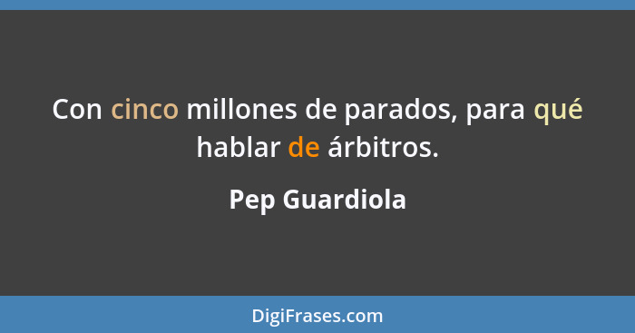 Con cinco millones de parados, para qué hablar de árbitros.... - Pep Guardiola