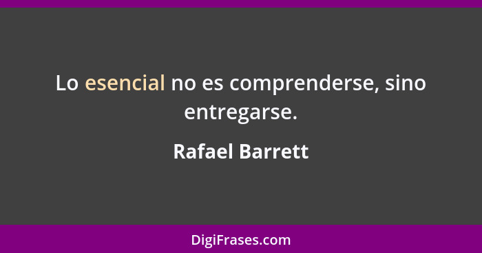 Lo esencial no es comprenderse, sino entregarse.... - Rafael Barrett