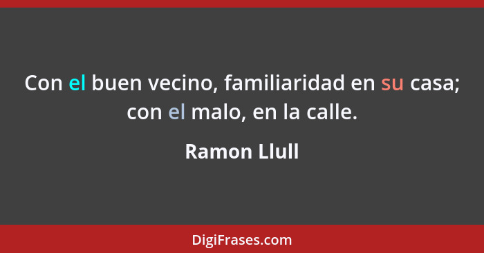 Con el buen vecino, familiaridad en su casa; con el malo, en la calle.... - Ramon Llull