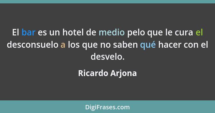 El bar es un hotel de medio pelo que le cura el desconsuelo a los que no saben qué hacer con el desvelo.... - Ricardo Arjona