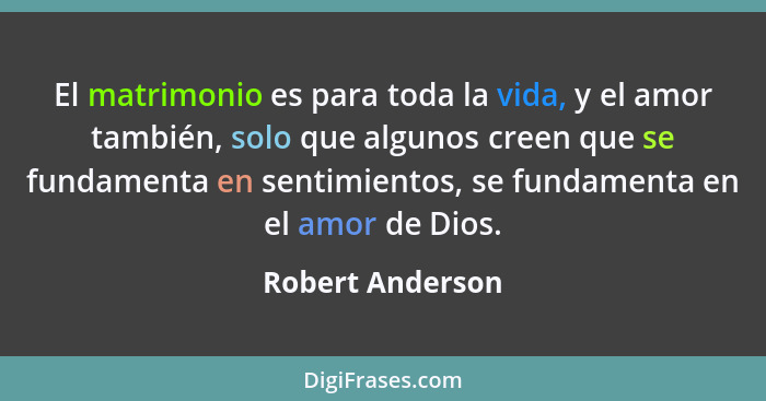 El matrimonio es para toda la vida, y el amor también, solo que algunos creen que se fundamenta en sentimientos, se fundamenta en el... - Robert Anderson