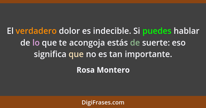 El verdadero dolor es indecible. Si puedes hablar de lo que te acongoja estás de suerte: eso significa que no es tan importante.... - Rosa Montero