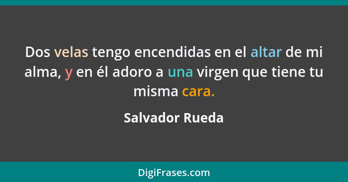 Dos velas tengo encendidas en el altar de mi alma, y en él adoro a una virgen que tiene tu misma cara.... - Salvador Rueda