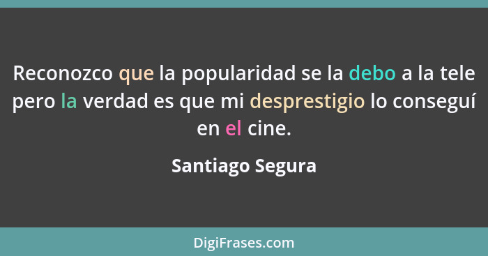 Reconozco que la popularidad se la debo a la tele pero la verdad es que mi desprestigio lo conseguí en el cine.... - Santiago Segura