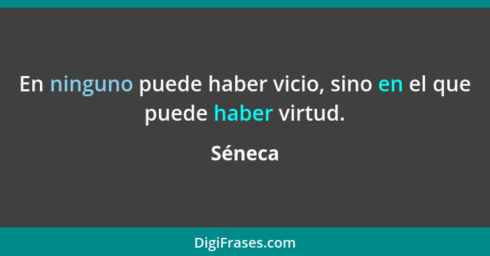 En ninguno puede haber vicio, sino en el que puede haber virtud.... - Séneca