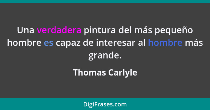 Una verdadera pintura del más pequeño hombre es capaz de interesar al hombre más grande.... - Thomas Carlyle