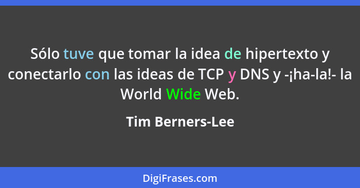 Sólo tuve que tomar la idea de hipertexto y conectarlo con las ideas de TCP y DNS y -¡ha-la!- la World Wide Web.... - Tim Berners-Lee