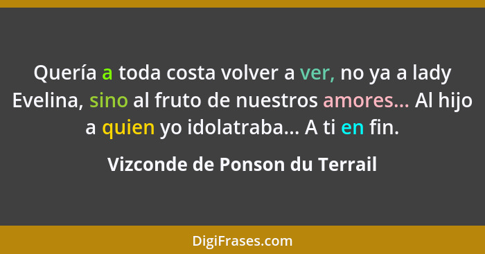 Quería a toda costa volver a ver, no ya a lady Evelina, sino al fruto de nuestros amores... Al hijo a quien yo idolatr... - Vizconde de Ponson du Terrail