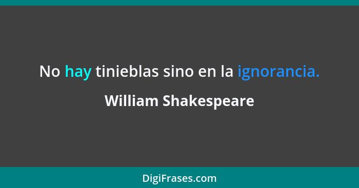 No hay tinieblas sino en la ignorancia.... - William Shakespeare