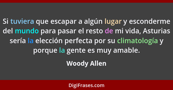 Si tuviera que escapar a algún lugar y esconderme del mundo para pasar el resto de mi vida, Asturias sería la elección perfecta por su c... - Woody Allen