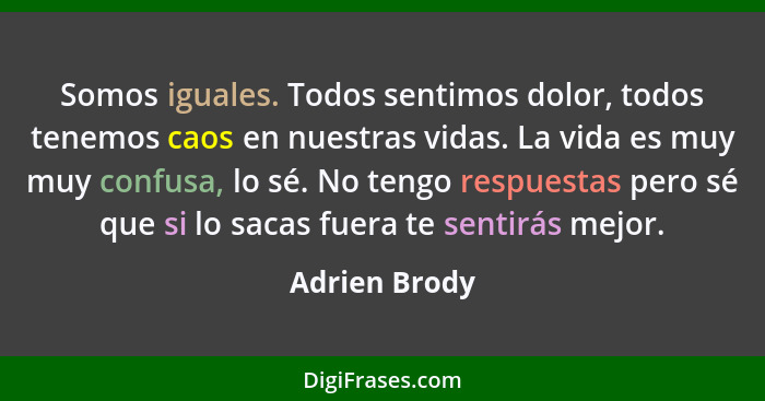 Somos iguales. Todos sentimos dolor, todos tenemos caos en nuestras vidas. La vida es muy muy confusa, lo sé. No tengo respuestas pero... - Adrien Brody