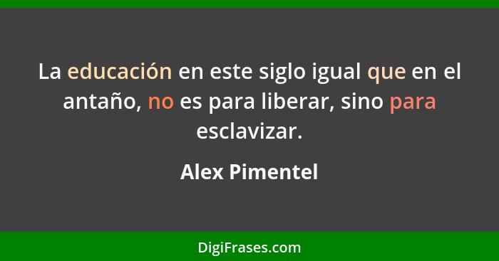 La educación en este siglo igual que en el antaño, no es para liberar, sino para esclavizar.... - Alex Pimentel