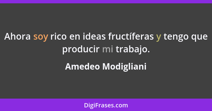 Ahora soy rico en ideas fructíferas y tengo que producir mi trabajo.... - Amedeo Modigliani