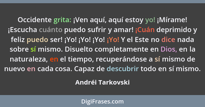 Occidente grita: ¡Ven aquí, aquí estoy yo! ¡Mírame! ¡Escucha cuánto puedo sufrir y amar! ¡Cuán deprimido y feliz puedo ser! ¡Yo! ¡Y... - Andréi Tarkovski