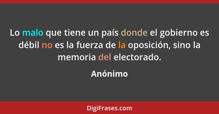 Lo malo que tiene un país donde el gobierno es débil no es la fuerza de la oposición, sino la memoria del electorado.... - Anónimo