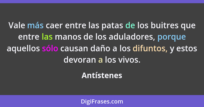 Vale más caer entre las patas de los buitres que entre las manos de los aduladores, porque aquellos sólo causan daño a los difuntos, y es... - Antístenes