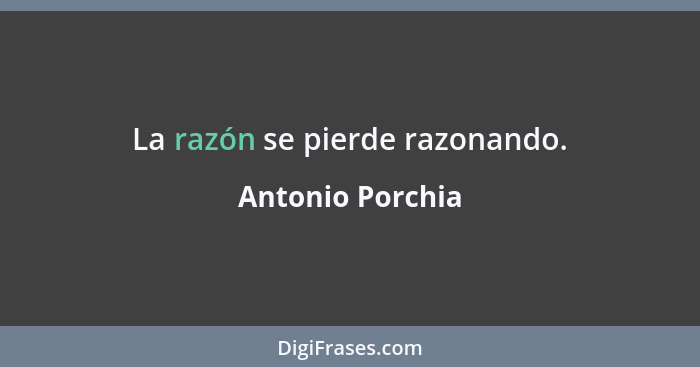 La razón se pierde razonando.... - Antonio Porchia