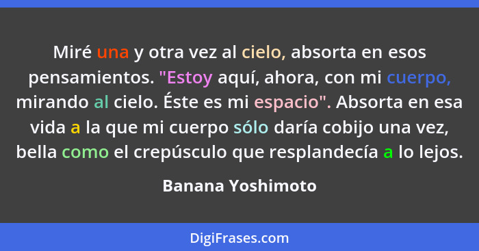 Miré una y otra vez al cielo, absorta en esos pensamientos. "Estoy aquí, ahora, con mi cuerpo, mirando al cielo. Éste es mi espacio... - Banana Yoshimoto