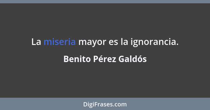 La miseria mayor es la ignorancia.... - Benito Pérez Galdós