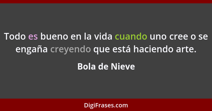 Todo es bueno en la vida cuando uno cree o se engaña creyendo que está haciendo arte.... - Bola de Nieve