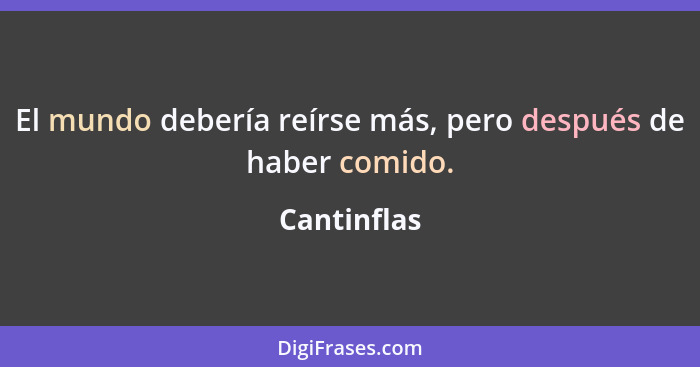 El mundo debería reírse más, pero después de haber comido.... - Cantinflas