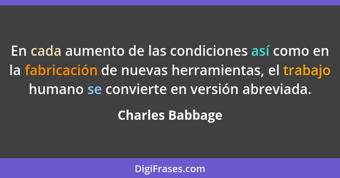 En cada aumento de las condiciones así como en la fabricación de nuevas herramientas, el trabajo humano se convierte en versión abre... - Charles Babbage
