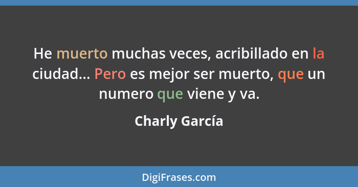 He muerto muchas veces, acribillado en la ciudad... Pero es mejor ser muerto, que un numero que viene y va.... - Charly García