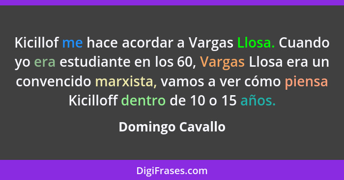 Kicillof me hace acordar a Vargas Llosa. Cuando yo era estudiante en los 60, Vargas Llosa era un convencido marxista, vamos a ver có... - Domingo Cavallo