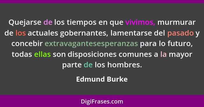 Quejarse de los tiempos en que vivimos, murmurar de los actuales gobernantes, lamentarse del pasado y concebir extravagantesesperanzas... - Edmund Burke