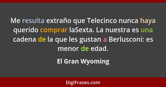 Me resulta extraño que Telecinco nunca haya querido comprar laSexta. La nuestra es una cadena de la que les gustan a Berlusconi: es... - El Gran Wyoming